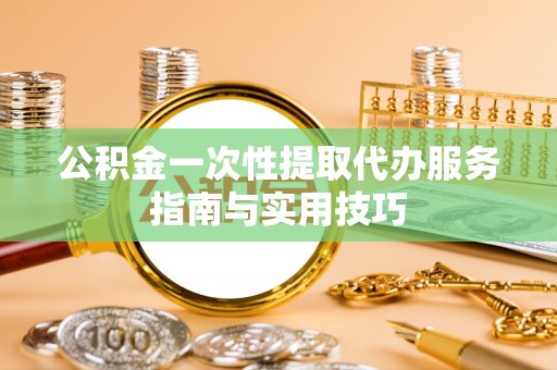 巴青公积金一次性提取代办服务指南与实用技巧