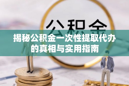 巴青揭秘公积金一次性提取代办的真相与实用指南