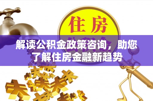 巴青解读公积金政策咨询，助您了解住房金融新趋势