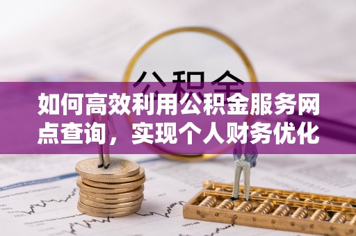 巴青如何高效利用公积金服务网点查询，实现个人财务优化