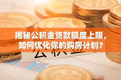 巴青揭秘公积金贷款额度上限，如何优化你的购房计划？