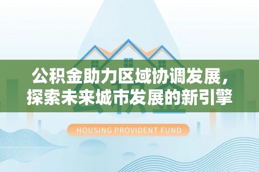 巴青公积金助力区域协调发展，探索未来城市发展的新引擎
