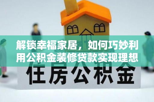 巴青解锁幸福家居，如何巧妙利用公积金装修贷款实现理想空间