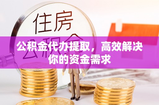 巴青公积金代办提取，高效解决你的资金需求
