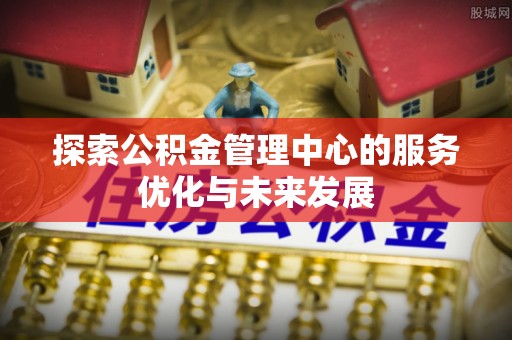 巴青探索公积金管理中心的服务优化与未来发展