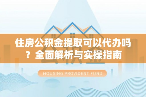 巴青住房公积金提取可以代办吗？全面解析与实操指南