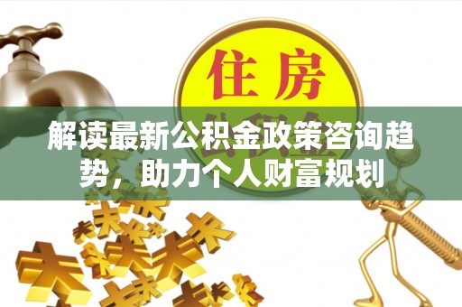 巴青解读最新公积金政策咨询趋势，助力个人财富规划