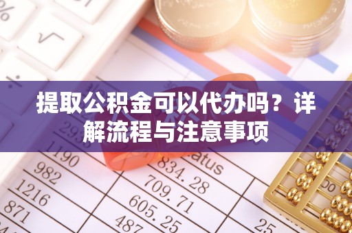 巴青提取公积金可以代办吗？详解流程与注意事项