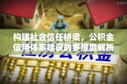巴青构建社会信任桥梁，公积金信用体系建设的多维度解析