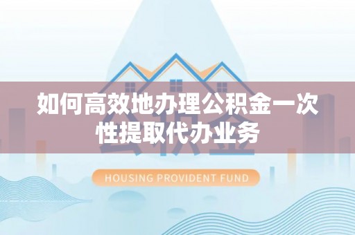 巴青如何高效地办理公积金一次性提取代办业务