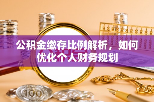 巴青公积金缴存比例解析，如何优化个人财务规划