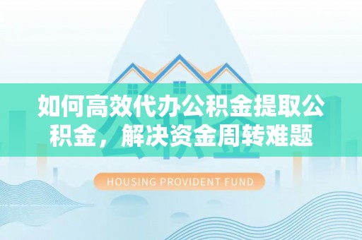 巴青如何高效代办公积金提取公积金，解决资金周转难题