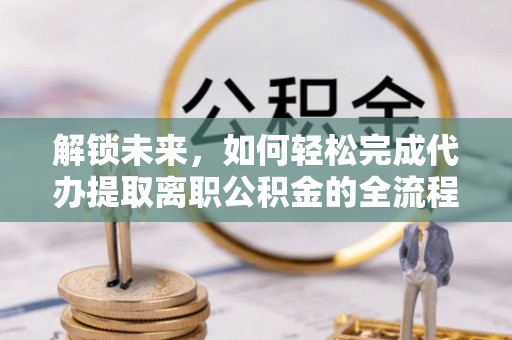 巴青解锁未来，如何轻松完成代办提取离职公积金的全流程