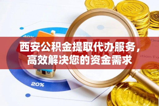 巴青西安公积金提取代办服务，高效解决您的资金需求