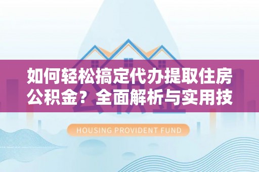 巴青如何轻松搞定代办提取住房公积金？全面解析与实用技巧