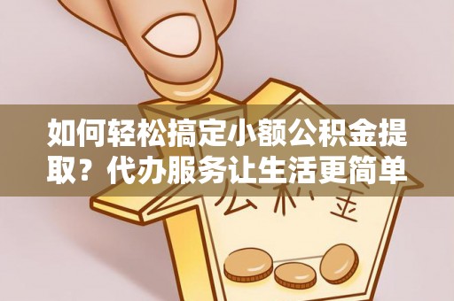 巴青如何轻松搞定小额公积金提取？代办服务让生活更简单