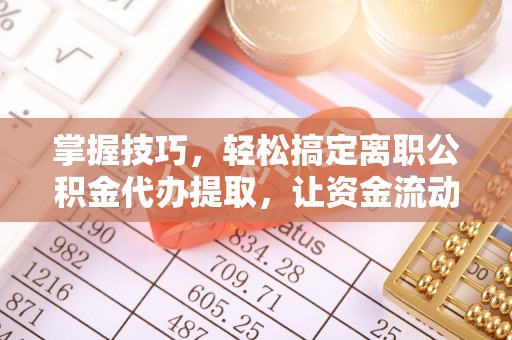 巴青掌握技巧，轻松搞定离职公积金代办提取，让资金流动更便捷
