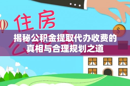 巴青揭秘公积金提取代办收费的真相与合理规划之道