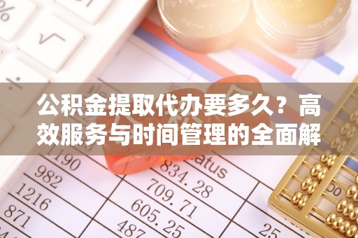 巴青公积金提取代办要多久？高效服务与时间管理的全面解析