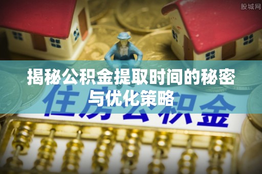 巴青揭秘公积金提取时间的秘密与优化策略