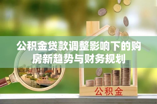 巴青公积金贷款调整影响下的购房新趋势与财务规划