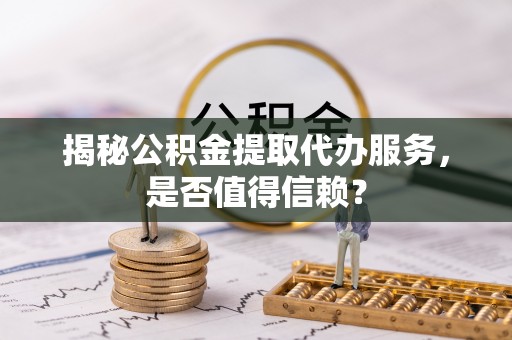 巴青揭秘公积金提取代办服务，是否值得信赖？