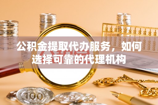 巴青公积金提取代办服务，如何选择可靠的代理机构