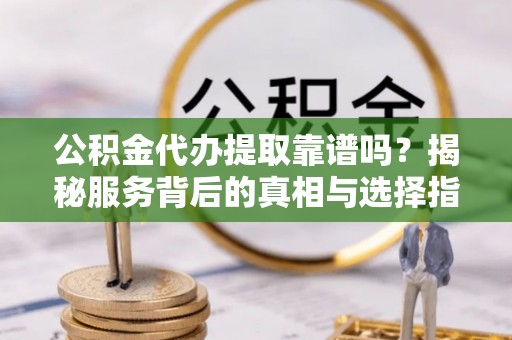 巴青公积金代办提取靠谱吗？揭秘服务背后的真相与选择指南
