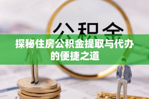 巴青探秘住房公积金提取与代办的便捷之道