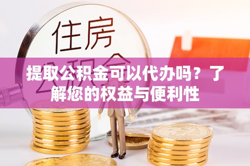 巴青提取公积金可以代办吗？了解您的权益与便利性