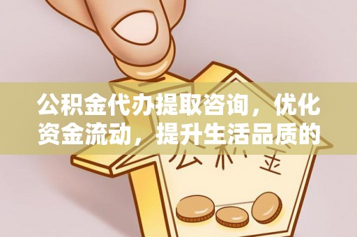 巴青公积金代办提取咨询，优化资金流动，提升生活品质的明智选择