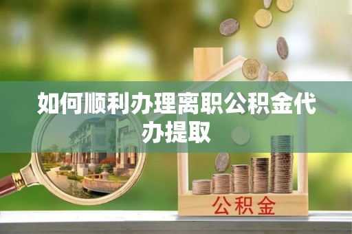 巴青如何顺利办理离职公积金代办提取