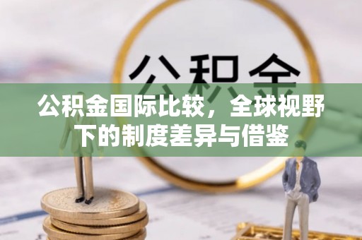 巴青公积金国际比较，全球视野下的制度差异与借鉴