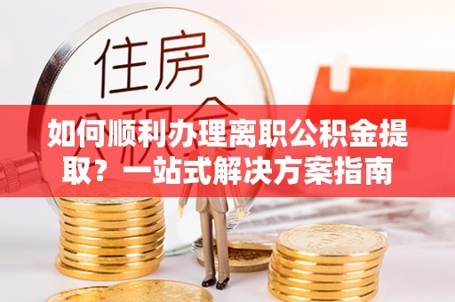 巴青如何顺利办理离职公积金提取？一站式解决方案指南