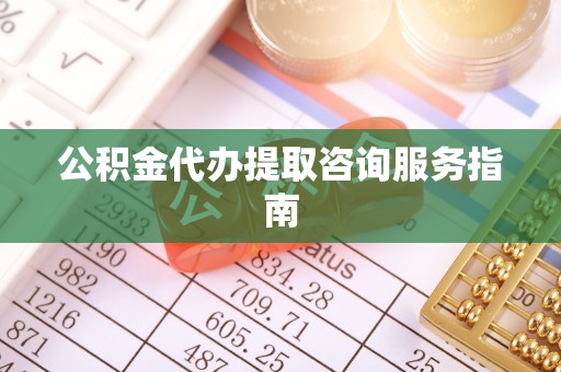 巴青公积金代办提取咨询服务指南