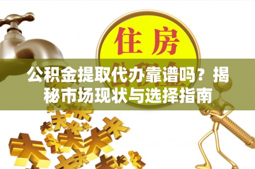 巴青公积金提取代办靠谱吗？揭秘市场现状与选择指南