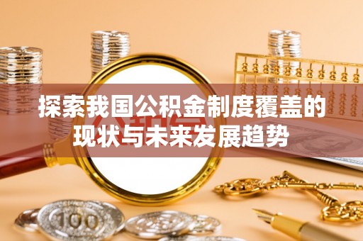 巴青探索我国公积金制度覆盖的现状与未来发展趋势