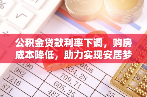 巴青公积金贷款利率下调，购房成本降低，助力实现安居梦想