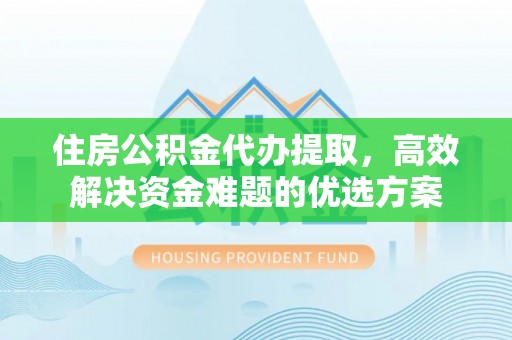 巴青住房公积金代办提取，高效解决资金难题的优选方案