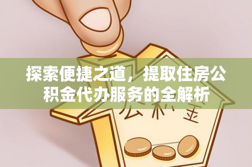 巴青探索便捷之道，提取住房公积金代办服务的全解析