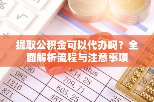 巴青提取公积金可以代办吗？全面解析流程与注意事项