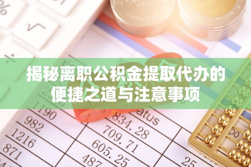 巴青揭秘离职公积金提取代办的便捷之道与注意事项