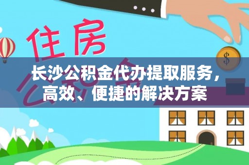 巴青长沙公积金代办提取服务，高效、便捷的解决方案