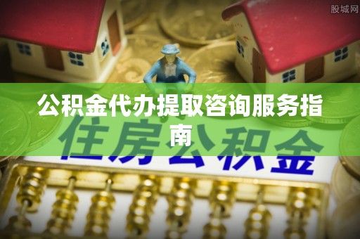 巴青公积金代办提取咨询服务指南