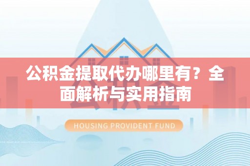 巴青公积金提取代办哪里有？全面解析与实用指南