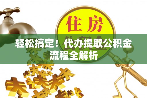 巴青轻松搞定！代办提取公积金流程全解析