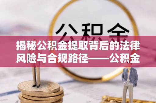 巴青揭秘公积金提取背后的法律风险与合规路径——公积金代办提取违法不？