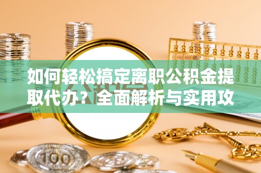 巴青如何轻松搞定离职公积金提取代办？全面解析与实用攻略