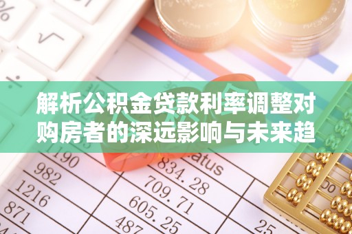 巴青解析公积金贷款利率调整对购房者的深远影响与未来趋势