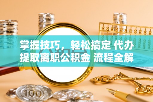 巴青掌握技巧，轻松搞定 代办提取离职公积金 流程全解析